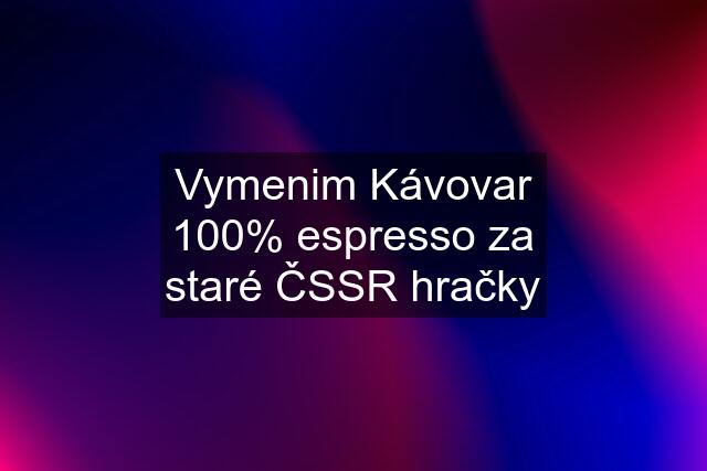 Vymenim Kávovar 100% espresso za staré ČSSR hračky