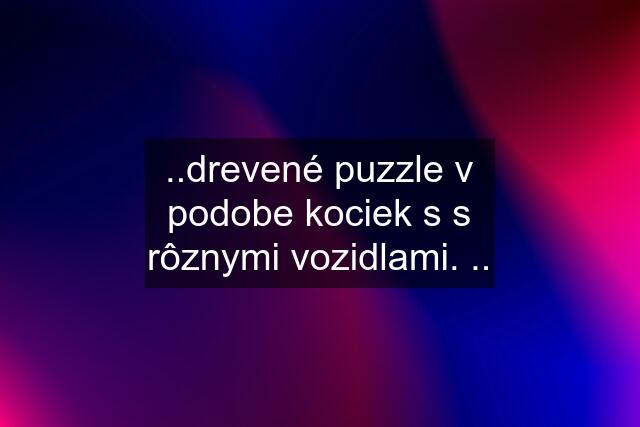 ..drevené puzzle v podobe kociek s s rôznymi vozidlami. ..