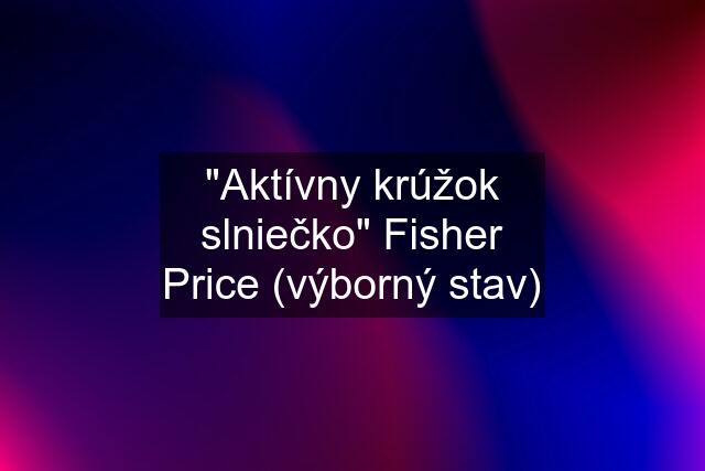 "Aktívny krúžok slniečko" Fisher Price (výborný stav)