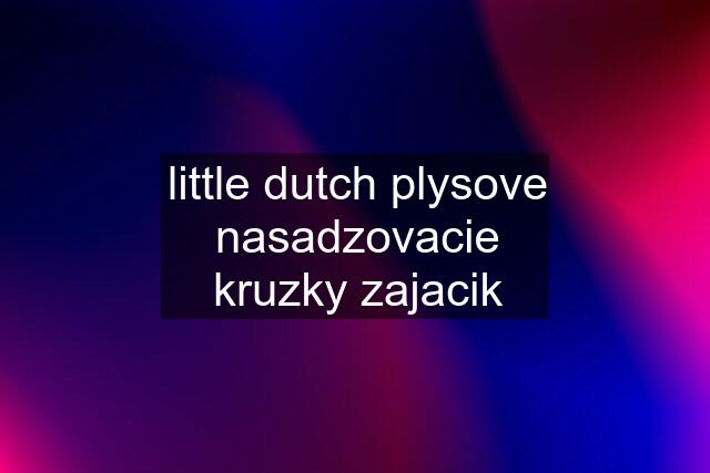 little dutch plysove nasadzovacie kruzky zajacik