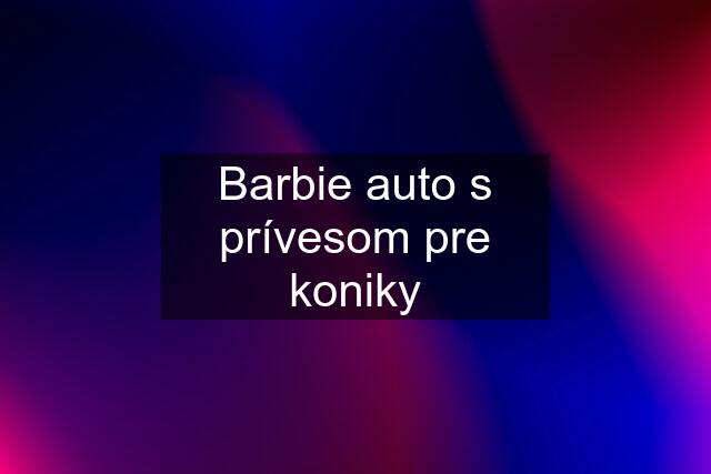 Barbie auto s prívesom pre koniky