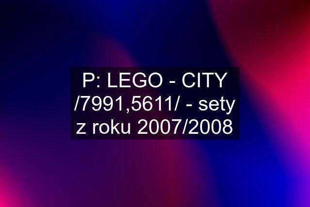 P: LEGO - CITY /7991,5611/ - sety z roku 2007/2008