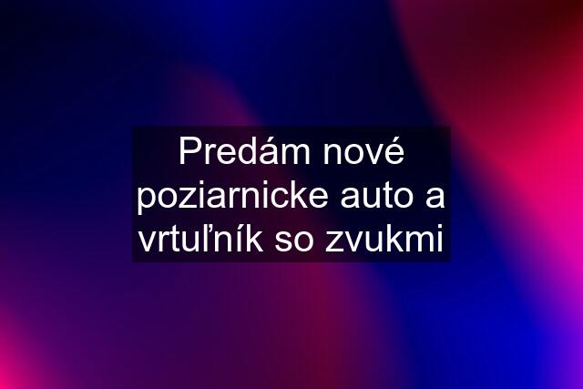 Predám nové poziarnicke auto a vrtuľník so zvukmi