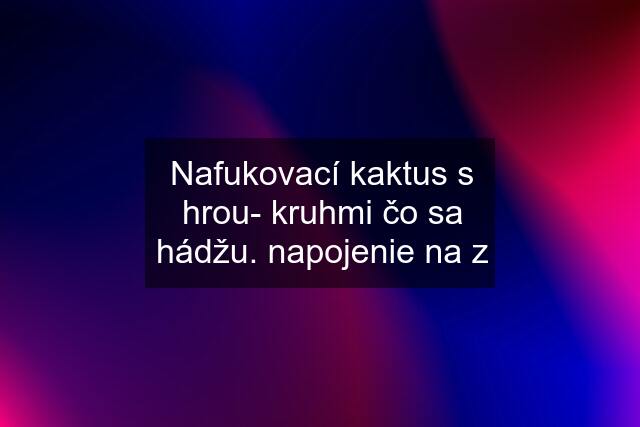 Nafukovací kaktus s hrou- kruhmi čo sa hádžu. napojenie na z