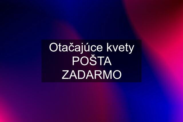 Otačajúce kvety POŠTA ZADARMO