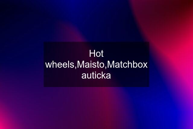 Hot wheels,Maisto,Matchbox auticka