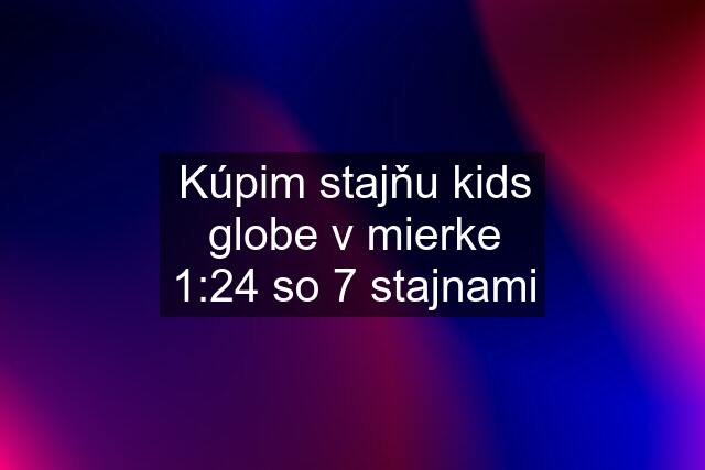 Kúpim stajňu kids globe v mierke 1:24 so 7 stajnami