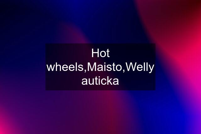 Hot wheels,Maisto,Welly auticka