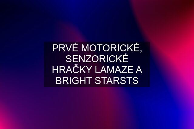 PRVÉ MOTORICKÉ, SENZORICKÉ HRAČKY LAMAZE A BRIGHT STARSTS