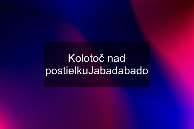 Kolotoč nad postielkuJabadabado