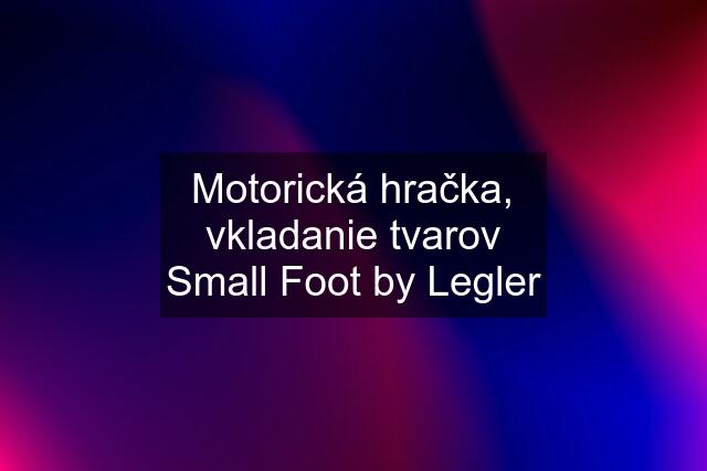 Motorická hračka, vkladanie tvarov Small Foot by Legler