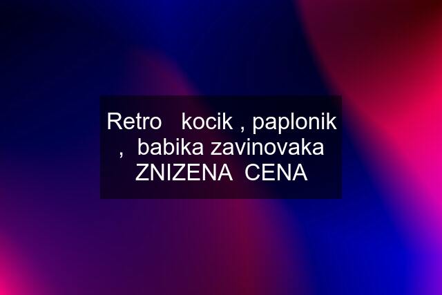 Retro   kocik , paplonik ,  babika zavinovaka ZNIZENA  CENA