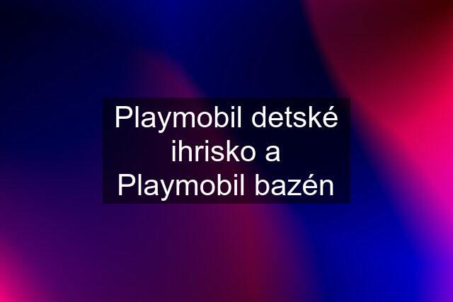 Playmobil detské ihrisko a Playmobil bazén