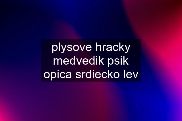 plysove hracky medvedik psik opica srdiecko lev