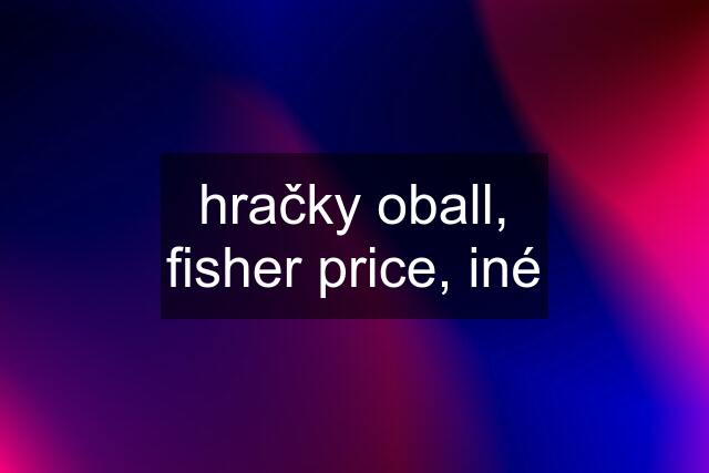 hračky oball, fisher price, iné