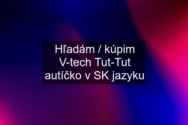 Hľadám / kúpim V-tech Tut-Tut autíčko v SK jazyku