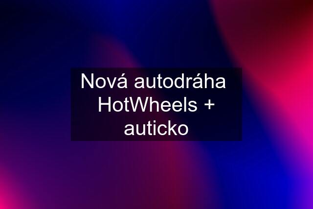 Nová autodráha  HotWheels + auticko