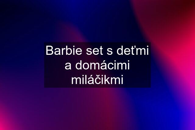 Barbie set s deťmi a domácimi miláčikmi