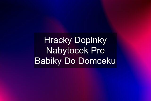 Hracky Doplnky Nabytocek Pre Babiky Do Domceku