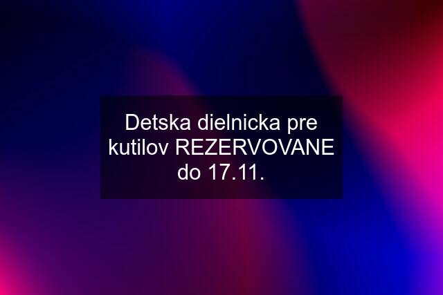 Detska dielnicka pre kutilov REZERVOVANE do 17.11.