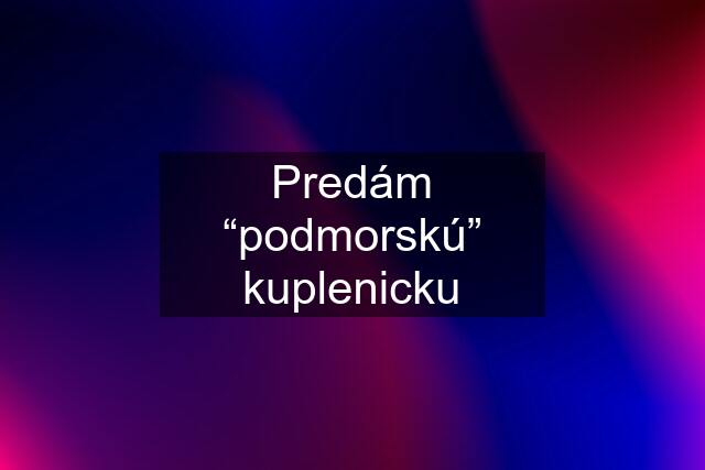 Predám “podmorskú” kuplenicku