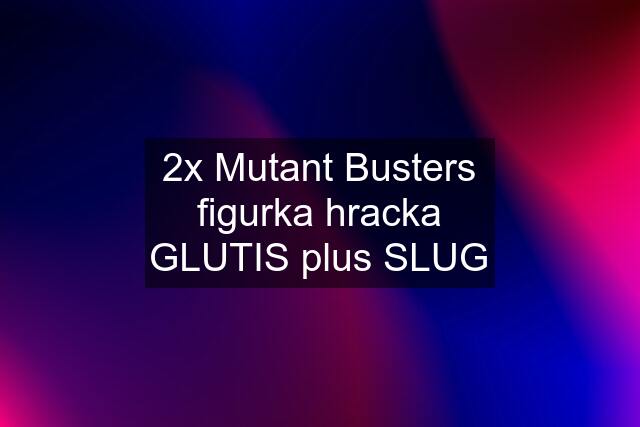 2x Mutant Busters figurka hracka GLUTIS plus SLUG