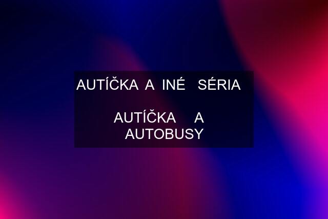 AUTÍČKA  A  INÉ   SÉRIA     AUTÍČKA     A    AUTOBUSY