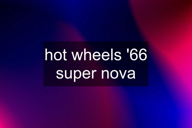 hot wheels '66 super nova