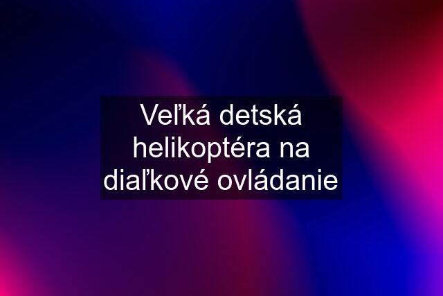 Veľká detská helikoptéra na diaľkové ovládanie