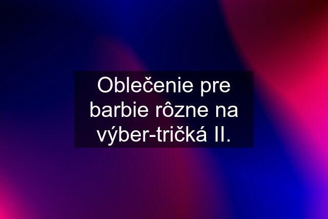 Oblečenie pre barbie rôzne na výber-tričká II.