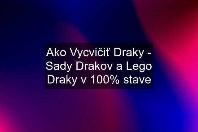 Ako Vycvičiť Draky - Sady Drakov a Lego Draky v 100% stave