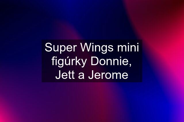 Super Wings mini figúrky Donnie, Jett a Jerome