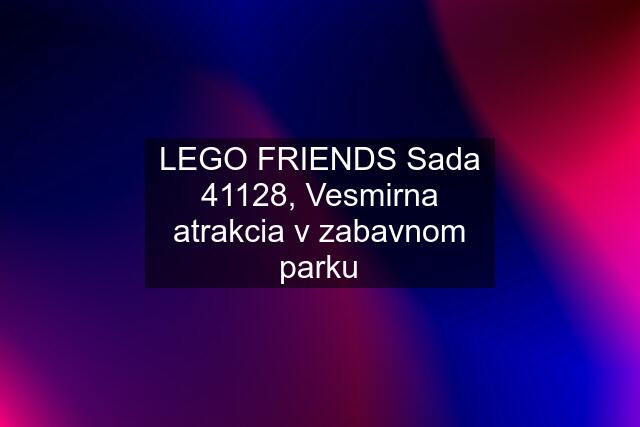 LEGO FRIENDS Sada 41128, Vesmirna atrakcia v zabavnom parku