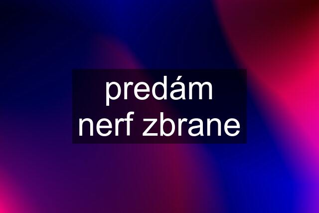 predám nerf zbrane