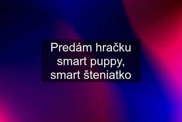 Predám hračku smart puppy, smart šteniatko