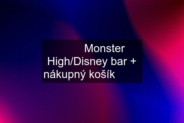 ❤️❤️❤️Monster High/Disney bar + nákupný košík❤️❤️❤️