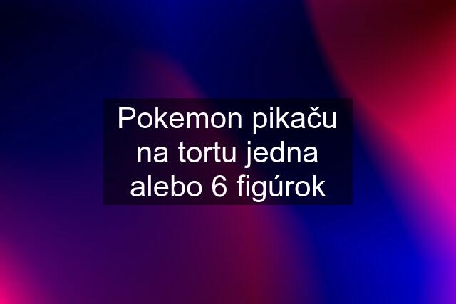 Pokemon pikaču na tortu jedna alebo 6 figúrok