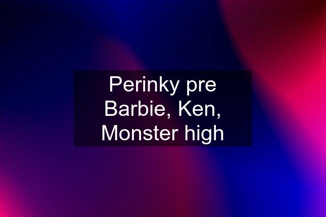 Perinky pre Barbie, Ken, Monster high