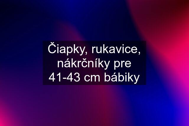 Čiapky, rukavice, nákrčníky pre 41-43 cm bábiky