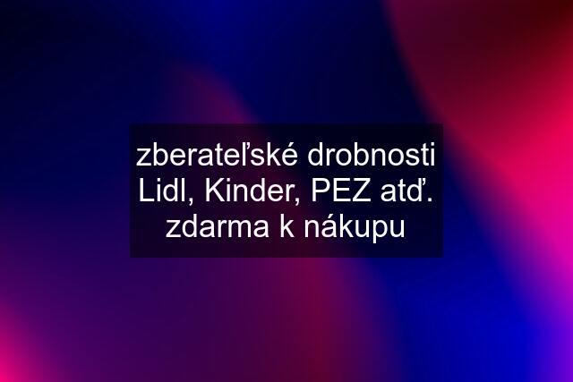 zberateľské drobnosti Lidl, Kinder, PEZ atď. zdarma k nákupu