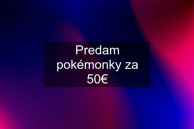 Predam pokémonky za 50€