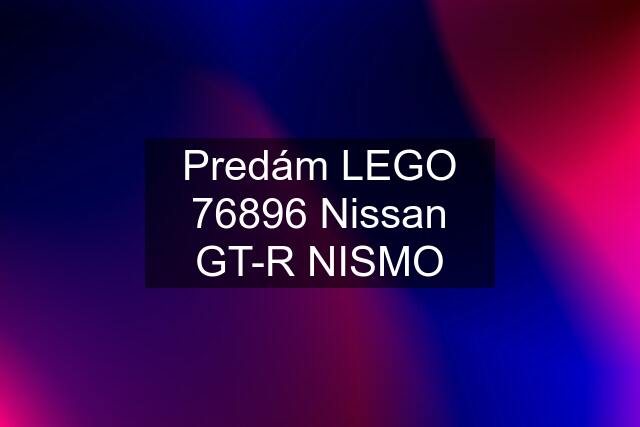 Predám LEGO 76896 Nissan GT-R NISMO