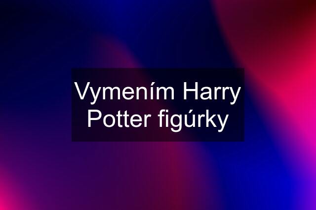 Vymením Harry Potter figúrky