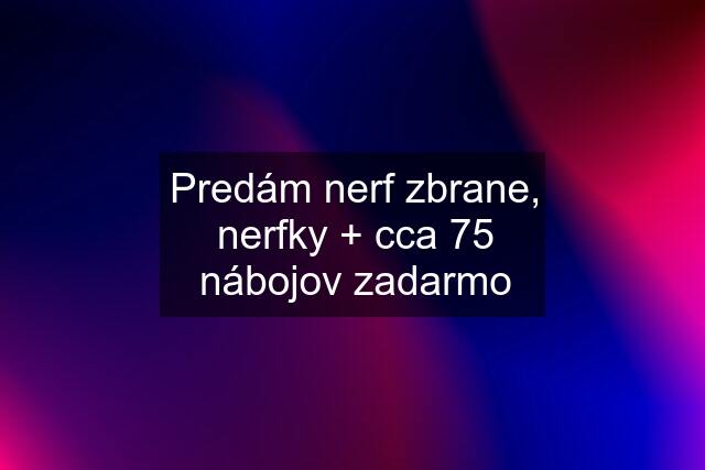 Predám nerf zbrane, "nerfky" + cca 75 nábojov zadarmo