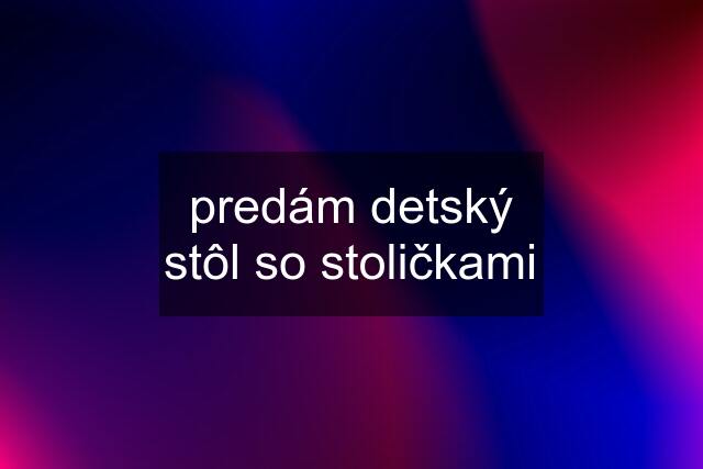 predám detský stôl so stoličkami