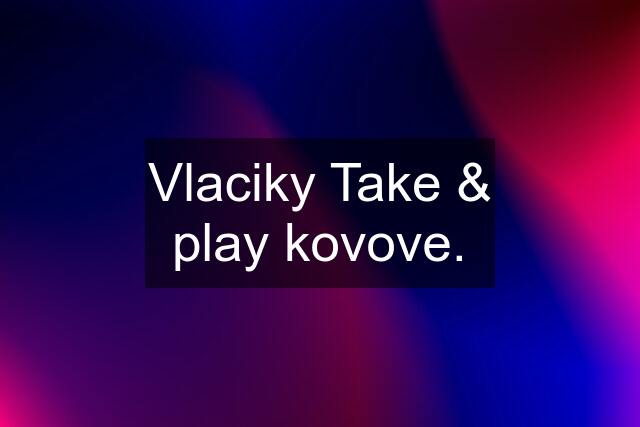 Vlaciky Take & play kovove.