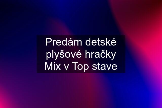 Predám detské plyšové hračky Mix v Top stave