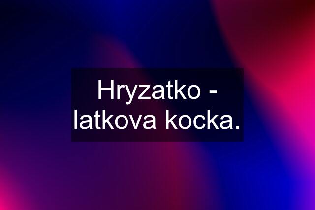 Hryzatko - latkova kocka.