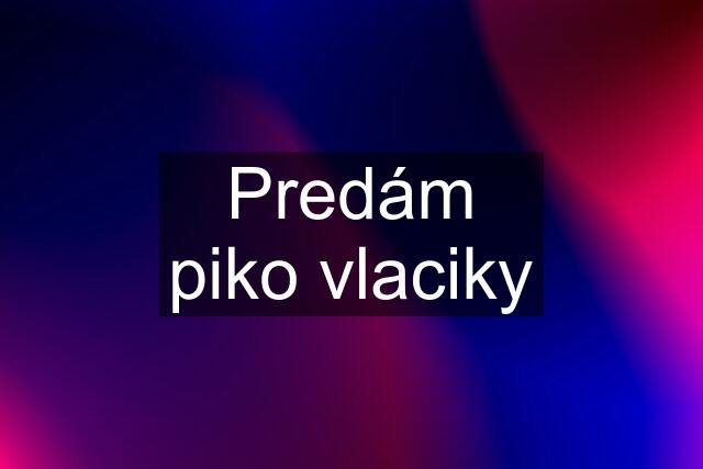 Predám piko vlaciky