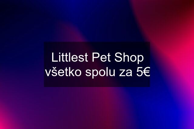 Littlest Pet Shop všetko spolu za 5€